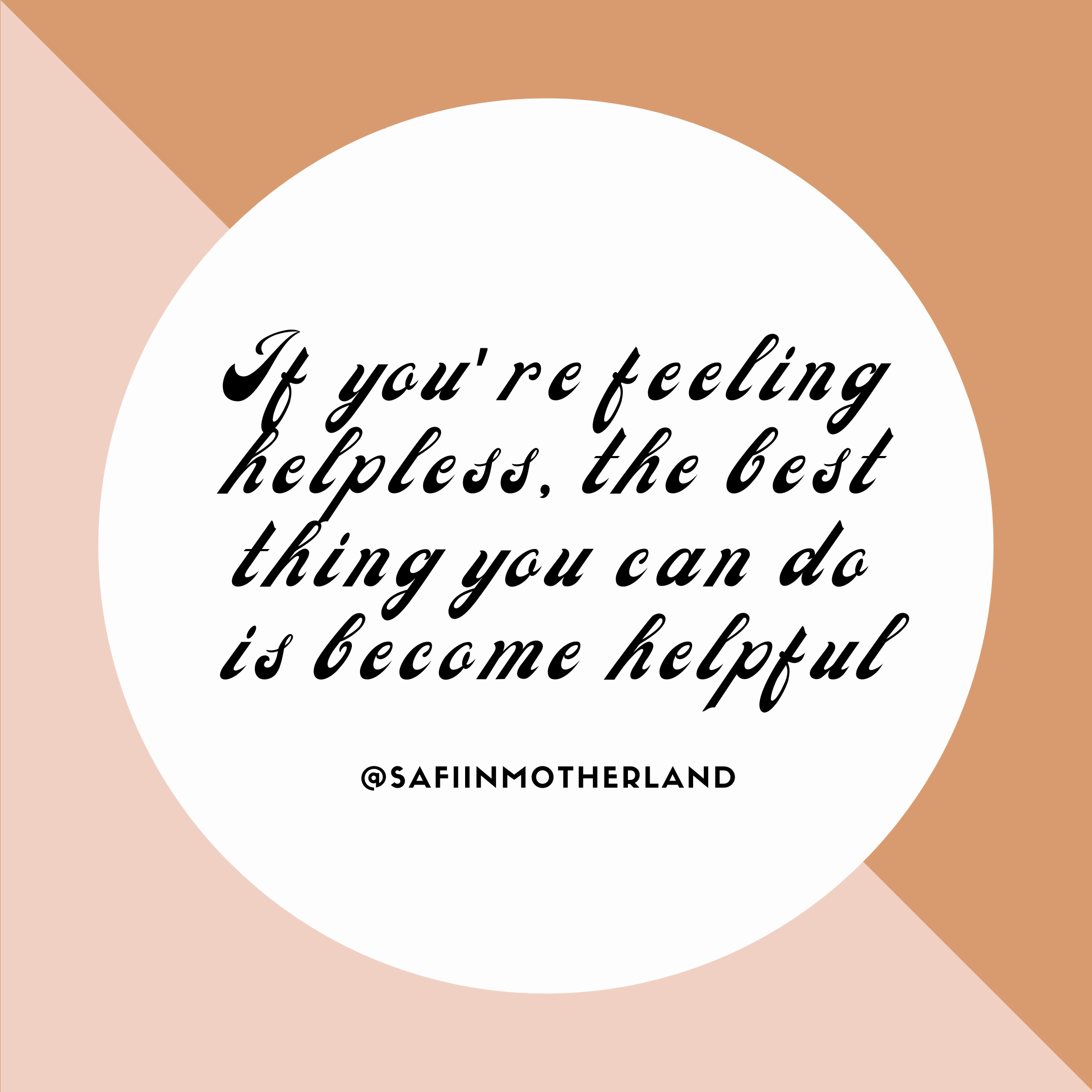 If you're feeling helpless become helpful